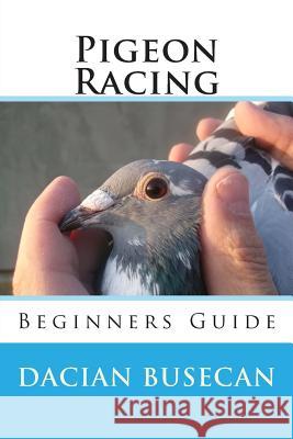 Pigeon Racing: Beginners Guide Dacian Busecan 9781511960953 Createspace