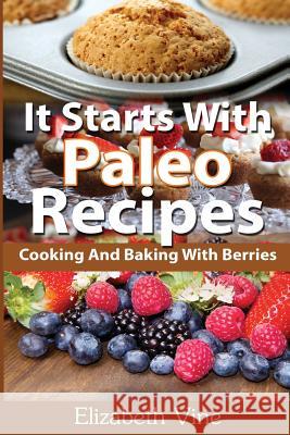 It Starts With Paleo Recipes: Cooking And Baking With Berries Elizabeth Vine 9781511962544