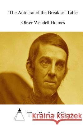 The Autocrat of the Breakfast Table Oliver Wendell Holmes The Perfect Library 9781511963886 Createspace