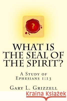 What Is The Seal Of The Spirit?: A Study of Ephesians 1:13 Grizzell, Gary L. 9781511964388 Createspace