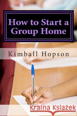 How to Start a Group Home: Complete Guide to Starting a Group Home Kimball Hopson 9781511964838