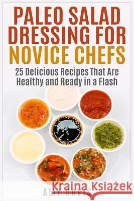 Paleo Salad Dressing for Novice Chefs: 25 Delicious Recipes That Are Healthy and Ready in a Flash Amy Davis 9781511965149 Createspace