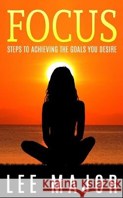 Focus: Steps To Achieving The Goals You Desire Major, Lee 9781511965385