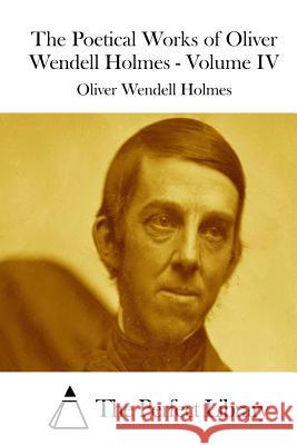 The Poetical Works of Oliver Wendell Holmes - Volume IV Oliver Wendell Holmes The Perfect Library 9781511967112 Createspace