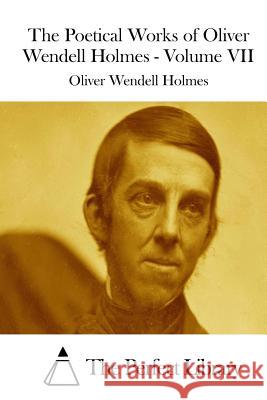 The Poetical Works of Oliver Wendell Holmes - Volume VII Oliver Wendell Holmes The Perfect Library 9781511967914 Createspace