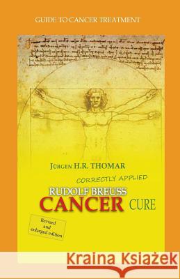Rudolf Breuss cancer cure correctly applied: Guide to cancer treatment Thomar, Juergen H. R. 9781511969741 Createspace Independent Publishing Platform