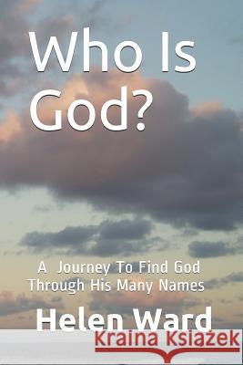 Who Is God? A Journey to Find God Through His Many Names Helen A. Ward 9781511970501 Createspace Independent Publishing Platform