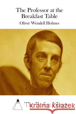 The Professor at the Breakfast Table Oliver Wendell Holmes The Perfect Library 9781511971522 Createspace