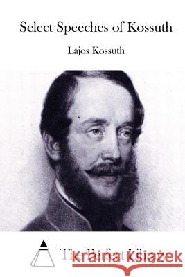 Select Speeches of Kossuth Lajos Kossuth The Perfect Library 9781511971690 Createspace