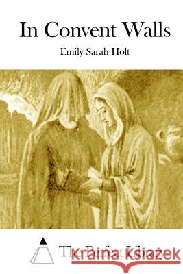 In Convent Walls Emily Sarah Holt The Perfect Library 9781511972048 Createspace