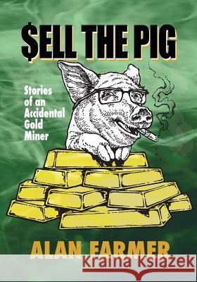 Sell the Pig: Tales of an Accidental Gold Miner Alan Farmer Ed Jenne Kimberly Kulla-Farmer 9781511976794