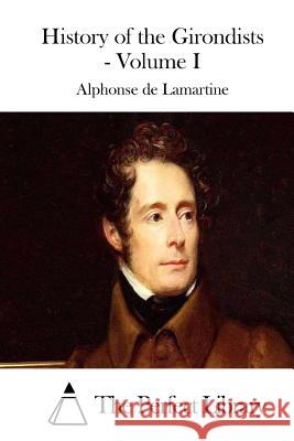 History of the Girondists - Volume I Alphonse De Lamartine The Perfect Library 9781511977029 Createspace