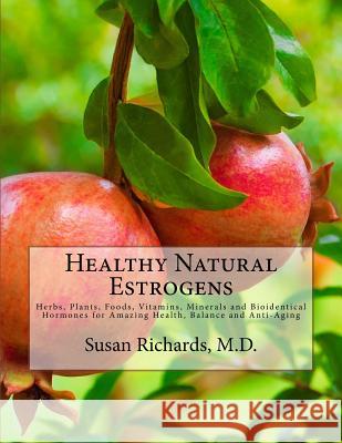 Healthy Natural Estrogens: Herbs, Plants, Foods, Vitamins, Minerals and Bioidentical Hormones for Amazing Health, Balance and Anti-Aging Susan Richard 9781511978255 Createspace