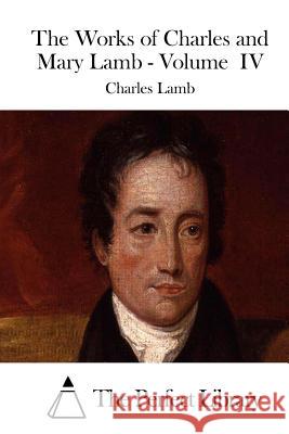 The Works of Charles and Mary Lamb - Volume IV Charles Lamb The Perfect Library 9781511978781 Createspace