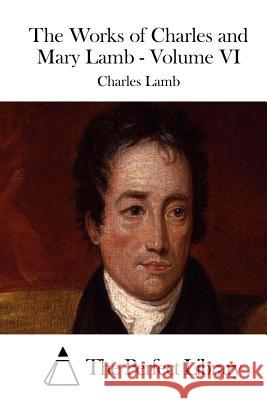 The Works of Charles and Mary Lamb - Volume VI Charles Lamb The Perfect Library 9781511979573 Createspace