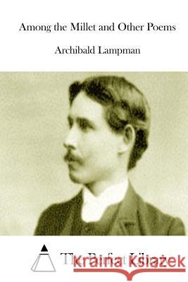 Among the Millet and Other Poems Archibald Lampman The Perfect Library 9781511980449 Createspace