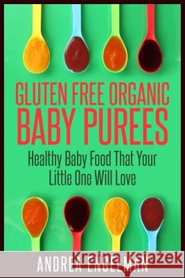 Gluten Free Organic Baby Purees: Healthy Baby Food That Your Little One Will Love Andrea Engelman 9781511980784 