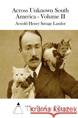 Across Unknown South America - Volume II Arnold Henry Savage Landor The Perfect Library 9781511983099 Createspace