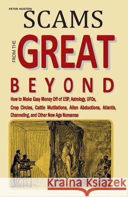 Scams from the Great Beyond: How to Make Easy Money Off of ESP, Astrology, UFOs, Crop Circles, Cattle Mutilations, Alien Abductions, Atlantis, Chan Huston, Peter 9781511984027 Createspace