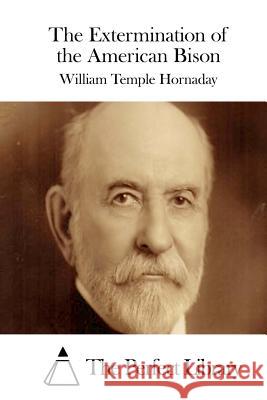 The Extermination of the American Bison William Temple Hornaday The Perfect Library 9781511984539