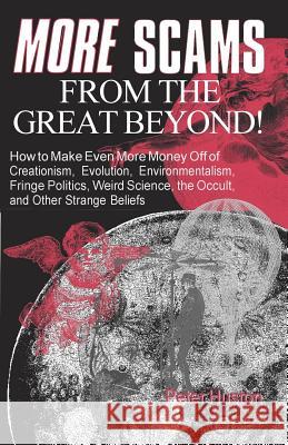 More Scams from the Great Beyond: How to Make Even More Money Off of Creationism, Evolution, Environmentalism, Fringe Politics, Weird Science, the Occ Peter Huston 9781511985314 Createspace