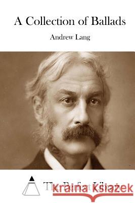 A Collection of Ballads Andrew Lang The Perfect Library 9781511985383 Createspace