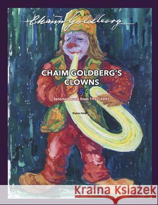 CHAIM GOLDBERG'S CLOWNS & Select Work 1962-1995: Exploring the diversity of a 20th century art genius. Goldberg, Shalom 9781511985932 Createspace