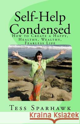 Self-Help Condensed: How to create a Happy, Healthy, Wealthy, Fearless life Sparhawk, Tess 9781511986250