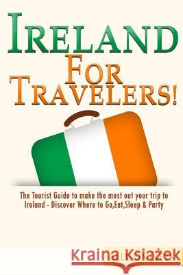 Ireland For Travelers: The Tourist Guide to make the most out your trip to Ireland - Discover Where to Go, Eat, Sleep & Party Allison Keys R. 9781511989787 Createspace