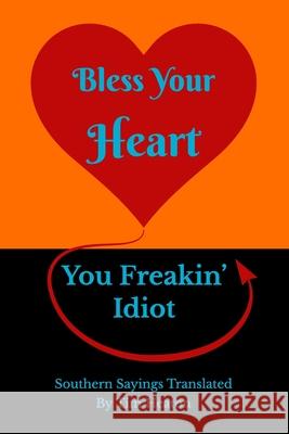 Bless Your Heart, You Freakin' Idiot: Southern Sayings Translated MR Tim Heaton 9781511990417 Createspace