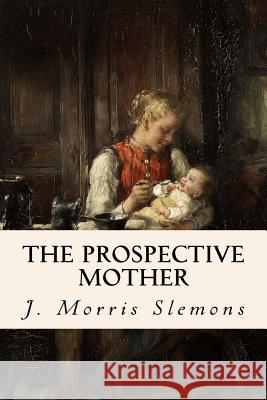 The Prospective Mother J. Morris Slemons 9781511990769 Createspace