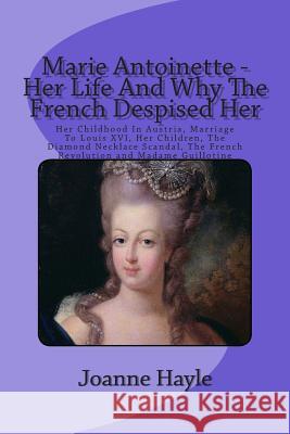 Marie Antoinette - Her Life And Why The French Despised Her: Her Childhood In Austria, Marriage To Louis XVI, Her Children, The Diamond Necklace Scand Hayle, Joanne 9781511991735 Createspace