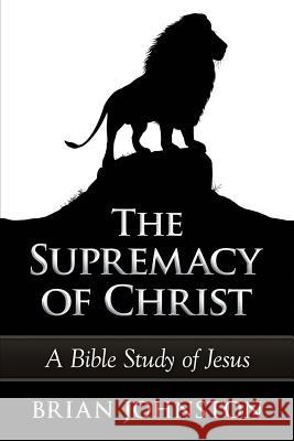 The Supremacy of Christ - A Bible Study of Jesus Brian Johnston 9781511992183 Createspace