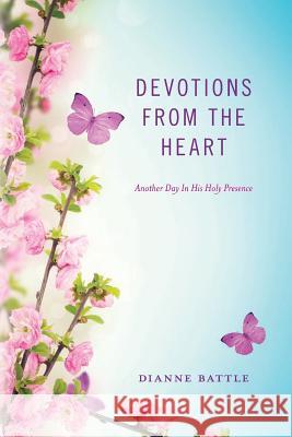 Devotions from the Heart: Another Day In His Holy Presence Battle, Dianne 9781511992268 Createspace