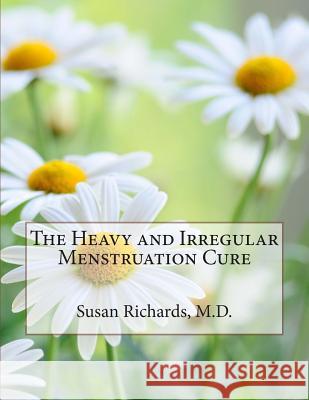 The Heavy and Irregular Menstruation Cure Susan Richard 9781511993180 Createspace