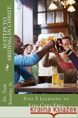 10 Steps to Abiding in Christ: Step 3-Learning to Live Care Free: Step 3 Learning to Live Care Free Dr Tom Knott 9781511994422 Createspace