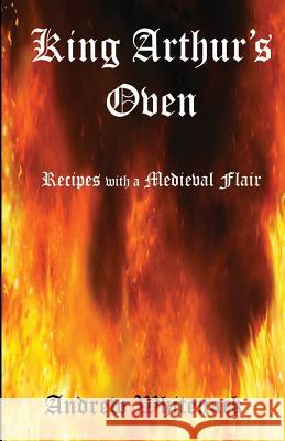 King Arthur's Oven: Recipes with a Medieval Flair Andrew Whitenack 9781511994521 Createspace