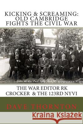 Kicking and Screaming: Cambridge Fights the Civil War: 123rd NYVI & The War Editor: RK Crocker Thornton, Dave 9781511995894