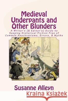 Medieval Underpants and Other Blunders: A Writer's (& Editor's) Guide to Keeping Historical Fiction Free of Common Anachronisms, Errors, & Myths [Thir Alleyn, Susanne 9781511996969