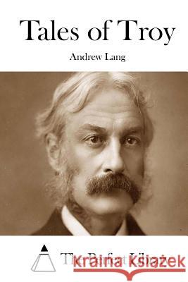 Tales of Troy Andrew Lang The Perfect Library 9781511998925 Createspace