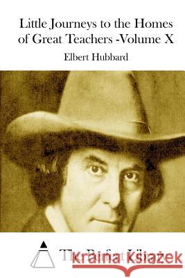 Little Journeys to the Homes of Great Teachers -Volume X Elbert Hubbard The Perfect Library 9781511999649 Createspace