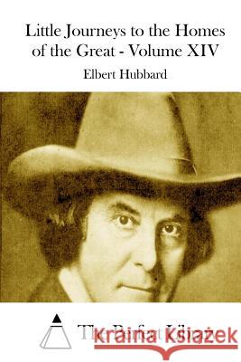 Little Journeys to the Homes of the Great - Volume XIV Elbert Hubbard The Perfect Library 9781511999762 Createspace