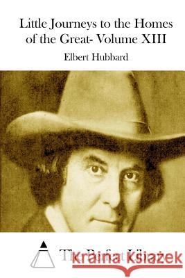 Little Journeys to the Homes of the Great- Volume XIII Elbert Hubbard The Perfect Library 9781512000504 Createspace