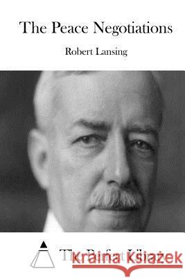 The Peace Negotiations Robert Lansing The Perfect Library 9781512001198 Createspace