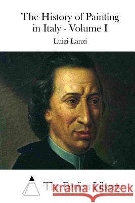 The History of Painting in Italy - Volume I Luigi Lanzi The Perfect Library 9781512001280 Createspace