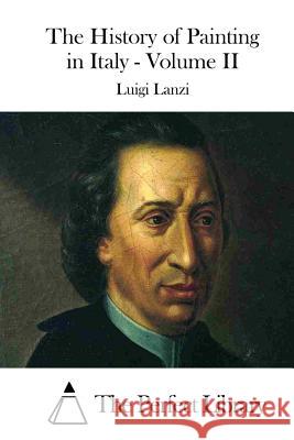 The History of Painting in Italy - Volume II Luigi Lanzi The Perfect Library 9781512001358 Createspace