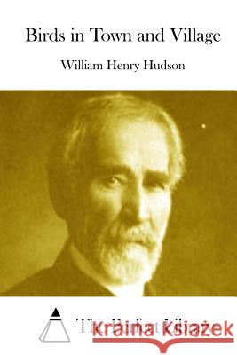 Birds in Town and Village William Henry Hudson The Perfect Library 9781512001754 Createspace