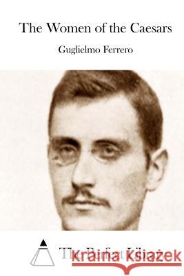 The Women of the Caesars Guglielmo Ferrero The Perfect Library 9781512001976 Createspace