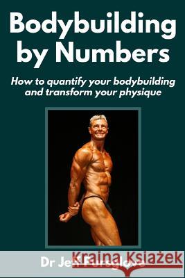 Bodybuilding by Numbers: How to quantify your bodybuilding and transform your physique Pursglove, Jeff 9781512002058