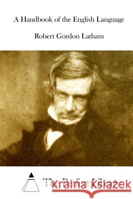 A Handbook of the English Language Robert Gordon Latham The Perfect Library 9781512002072 Createspace